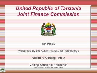 United Republic of Tanzania
Joint Finance Commission
Tax Policy
Presented by the Asian Institute for Technology
William P. Kittredge, Ph.D.
Visiting Scholar in Residence
DOI: 10.13140/RG.2.1.2947.6720
 