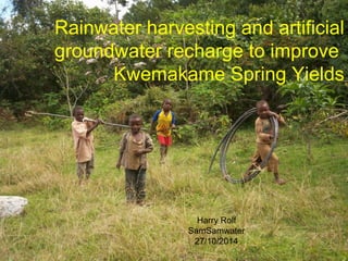 Rainwater harvesting and artificial
groundwater recharge to improve
Kwemakame Spring Yields
Harry Rolf
SamSamwater
27/10/2014
 