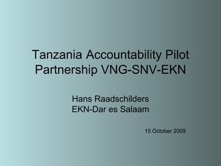 Tanzania   Accountability Pilot Partnership VNG-SNV-EKN Hans Raadschilders EKN-Dar es Salaam 15 October 2009 