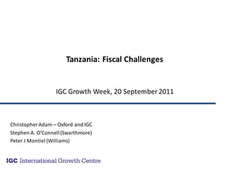 Tanzania: Fiscal Challenges


                  IGC Growth Week, 20 September 2011



Christopher Adam – Oxford and IGC
Stephen A. O’Connell (Swarthmore)
Peter J Montiel (Williams)
 