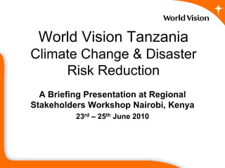 World Vision Tanzania
Climate Change & Disaster
     Risk Reduction
  A Briefing Presentation at Regional
Stakeholders Workshop Nairobi, Kenya
          23rd – 25th June 2010
 