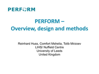 PERFORM –
Overview, design and methods
Reinhard Huss, Comfort Mshelia, Tolib Mirzoev
LIHS/ Nuffield Centre
University of Leeds
United Kingdom
 