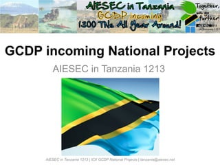  



                                                                                      	
  




GCDP incoming National Projects
          AIESEC in Tanzania 1213




      AIESEC in Tanzania 1213 | ICX GCDP National Projects | tanzania@aiesec.net
 