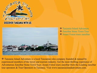  Tanzania Island Adventure
                                                         Zanzibar Stone Town Tour
                                                         Jozani Forest tours zanzibar




 Tanzania Island Adventure is a local Tanzanian isles company founded & runned by
experienced members of the travel and tourism industry. Get the most thrilling experience of
Adventurous Zanzibar Stone Town Tour, Jozani Forest tours zanzibar from the Leading zanzibar
tour operators & Tour Operators in Tanzania. Visit www.tanzaniaislandadventure.com.
 