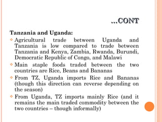 … CONT <ul><li>Tanzania and Uganda: </li></ul><ul><li>Agricultural trade between Uganda and Tanzania is low compared to tr...