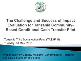 Tanzania Third Social Action Fund (TASAF III)
Tuesday, 31 May, 2016
Presentation by Godfrey Mkelemi (Government of Tanzania)
and David Evans (World Bank)
 