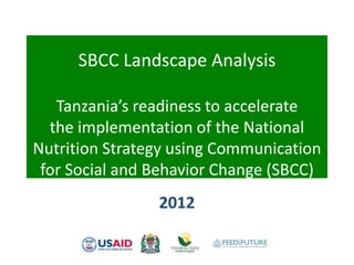 SBCC Landscape Analysis

   Tanzania’s readiness to accelerate
  the implementation of the National
Nutrition Strategy using Communication
 for Social and Behavior Change (SBCC)
                2012
 