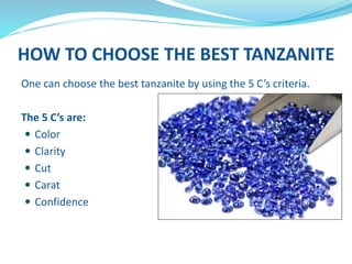 HOW TO CHOOSE THE BEST TANZANITE
One can choose the best tanzanite by using the 5 C’s criteria.
The 5 C’s are:
 Color
 Clarity
 Cut
 Carat
 Confidence
 