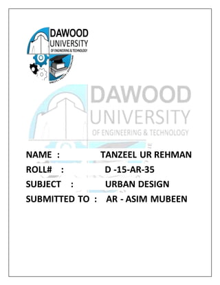 NAME : TANZEEL UR REHMAN
ROLL# : D -15-AR-35
SUBJECT : URBAN DESIGN
SUBMITTED TO : AR - ASIM MUBEEN
 