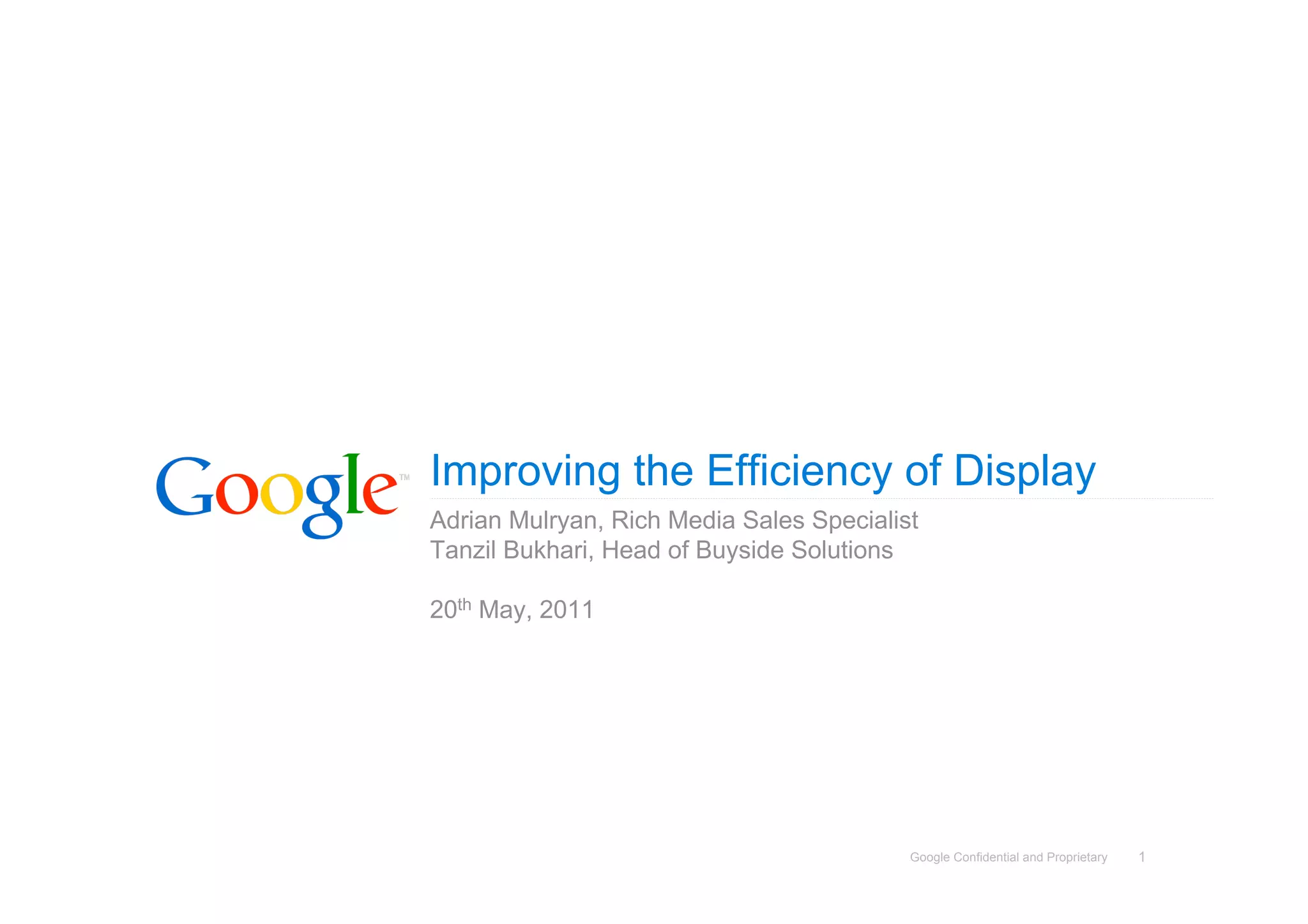 Improving the Efficiency of Display
Adrian Mulryan, Rich Media Sales Specialist
Tanzil Bukhari, Head of Buyside Solutions

20th May, 2011




                                          Google Confidential and Proprietary   1
 