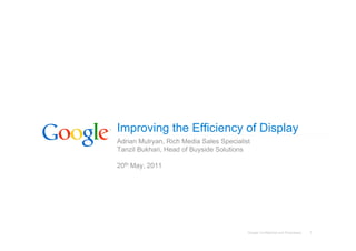 Improving the Efficiency of Display
Adrian Mulryan, Rich Media Sales Specialist
Tanzil Bukhari, Head of Buyside Solutions

20th May, 2011




                                          Google Confidential and Proprietary   1
 