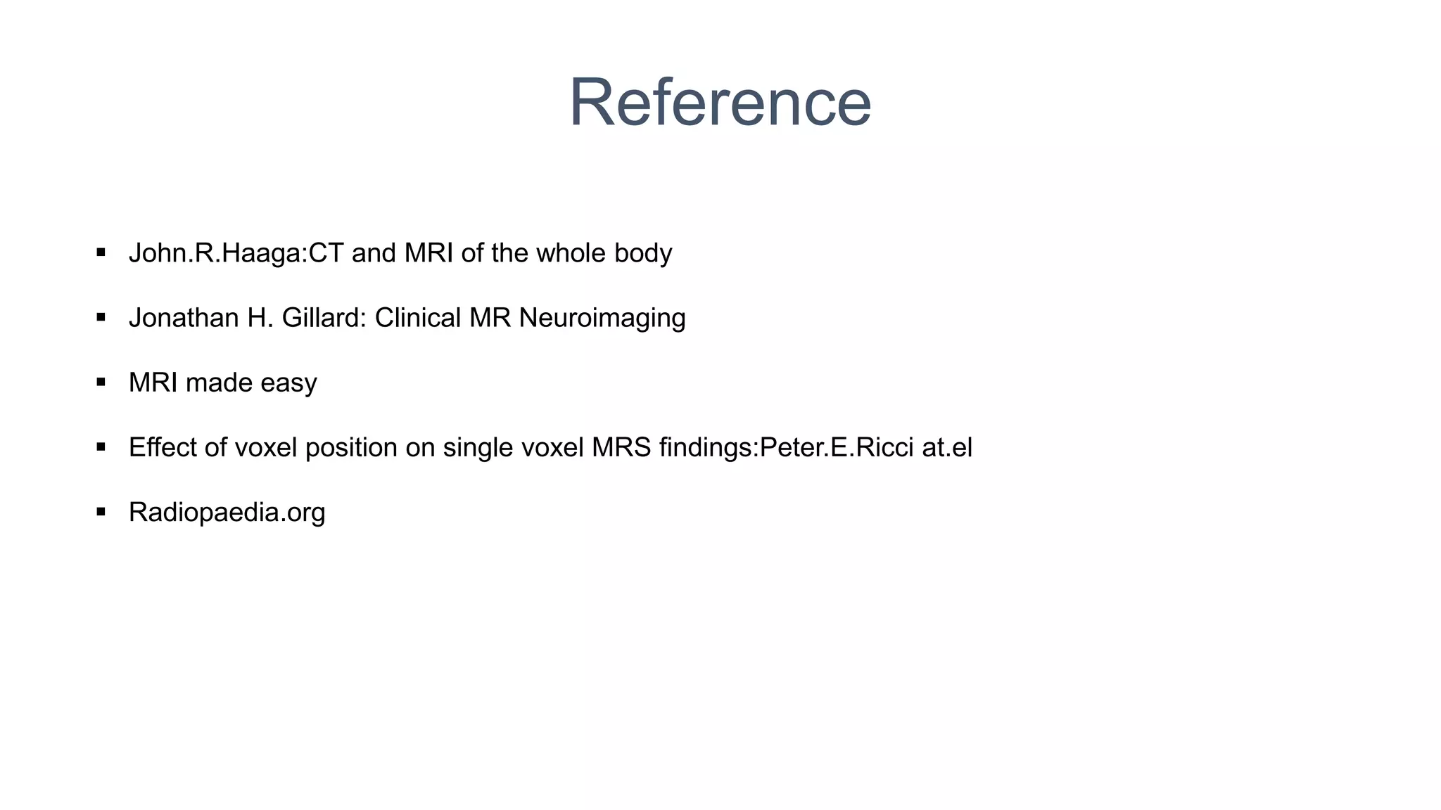Reference
 John.R.Haaga:CT and MRI of the whole body
 Jonathan H. Gillard: Clinical MR Neuroimaging
 MRI made easy
 Effect of voxel position on single voxel MRS findings:Peter.E.Ricci at.el
 Radiopaedia.org
 