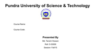 Pundra University of Science & Technology
Course Name:
Course Code:
Presented By
Md. Tanzim Hossen
Roll: C-03009
Session: Fall/15
 