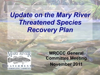 Update on the Mary River Threatened Species Recovery Plan MRCCC General Committee Meeting November 2011 
