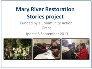 Mary River Restoration
Stories project
Funded by a Community Action
Grant
Update 3 September 2013
 