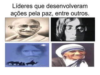 Líderes que desenvolveram ações pela paz, entre outros. 