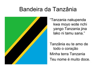 Bandeira da Tanzânia “ Tanzania nakupenda kwa moyo wote nchi yango Tanzania jina lako ni tamu sana.” Tanzânia eu te amo de todo o coração Minha terra Tanzania Teu nome é muito doce. 