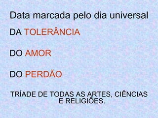 Data marcada pelo dia universal DA  TOLERÂNCIA DO  AMOR DO  PERDÃO TRÍADE DE TODAS AS ARTES, CIÊNCIAS E RELIGIÕES. 