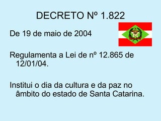 DECRETO Nº 1.822 De 19 de maio de 2004 Regulamenta a Lei de nº 12.865 de 12/01/04. Institui o dia da cultura e da paz no âmbito do estado de Santa Catarina. 