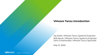 Confidential │ ©2020 VMware, Inc.
VMware Tanzu Introduction
Jig Sheth, VMware Tanzu Systems Engineer
Bob Bauer, VMware Tanzu Systems Engineer
John Grosshandler, VMware Tanzu Specialist
May 21, 2020
 