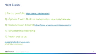 Confidential │ ©2020 VMware, Inc. 34
1) Tanzu portfolio: https://tanzu.vmware.com/
2) vSphere 7 with Built-In Kubernetes https://bit.ly/2ANme4u
3) Tanzu Mission Control https://tanzu.vmware.com/mission-control
4) Forward this recording
4) Reach out to us:
jgrosshandler@vmware.com
jsheth@vmware.com
Next Steps:
 