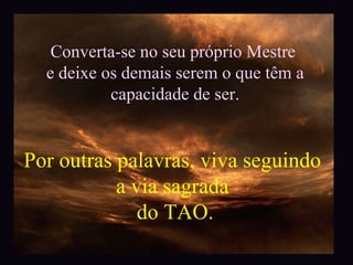 Converta-se no seu próprio Mestre  e deixe os demais serem o que têm a capacidade de ser. Por outras palavras, viva seguindo  a via sagrada  do TAO. 