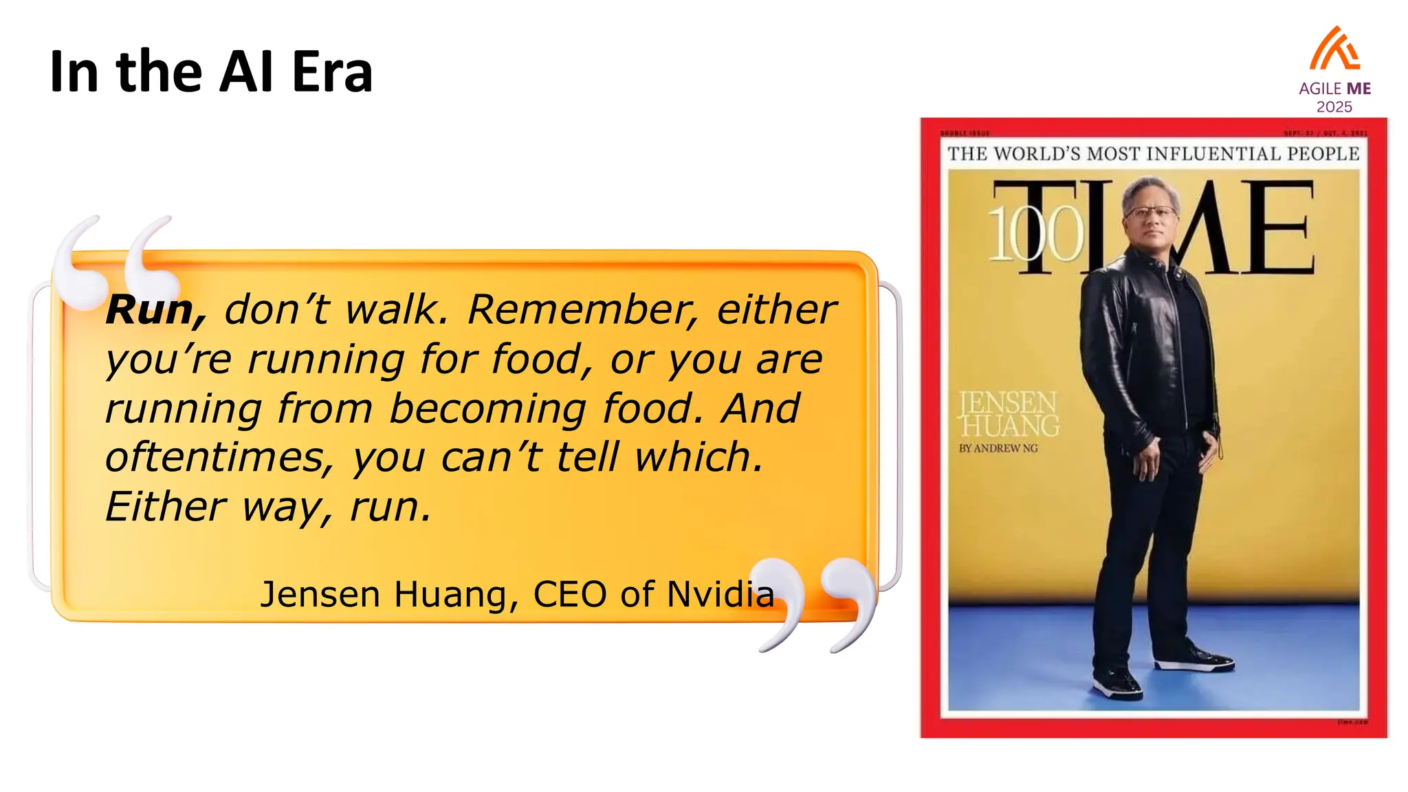 In the AI Era
Run, don’t walk. Remember, either
you’re running for food, or you are
running from becoming food. And
oftentimes, you can’t tell which.
Either way, run.
Jensen Huang, CEO of Nvidia
 