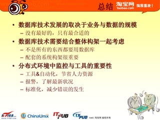 © 2003-2009 Taobao.com All Rights Reserved. 淘宝网 版权所有
总结
• 数据库技术发展的取决于业务与数据的规模
– 没有最好的，只有最合适的
• 数据库技术需要结合整体构架一起考虑
– 不是所有的东西都要用数据库
– 配套的系统构架很重要
• 分布式环境中监控与工具的重要性
– 工具&自动化，节省人力资源
– 报警，了解最新状况
– 标准化，减少错误的发生
 