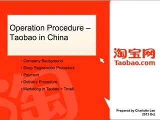 Operation Procedure –
Taobao in China
单击此处添加标题文字
• Company Background

• Shop Registration Procedure
单击添加署名或公司信息
• Payment
• Delivery Procedure
• Marketing in Taobao + Tmall

Prepared by Charlotte Lee
2013 Oct

 