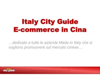 Italy City Guide
E-commerce in Cina
…dedicato a tutte le aziende Made in Italy che si
vogliono promuovere sul mercato cinese…

Copyright © 2014 All rights reserved by Italy City Guide

 