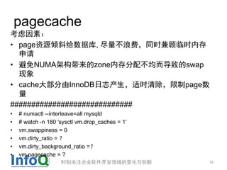 pagecache
أ
? pageԴбݿ, ˷ѣͬʱʱڴ
  
? NUMAܹzoneڴ䲻µswap
  
? cache󲿷InnoDB־ʱpage
  
#############################
?   # numactl --interleave=all mysqld
?   # watch -n 180 'sysctl vm.drop_caches = 1'
?   vm.swappiness = 0
?   vm.dirty_ratio = 
?   vm.dirty_background_ratio =
?   vm.pagecache = ?
                    ʱ̹ע˾ı仯봴           16
 