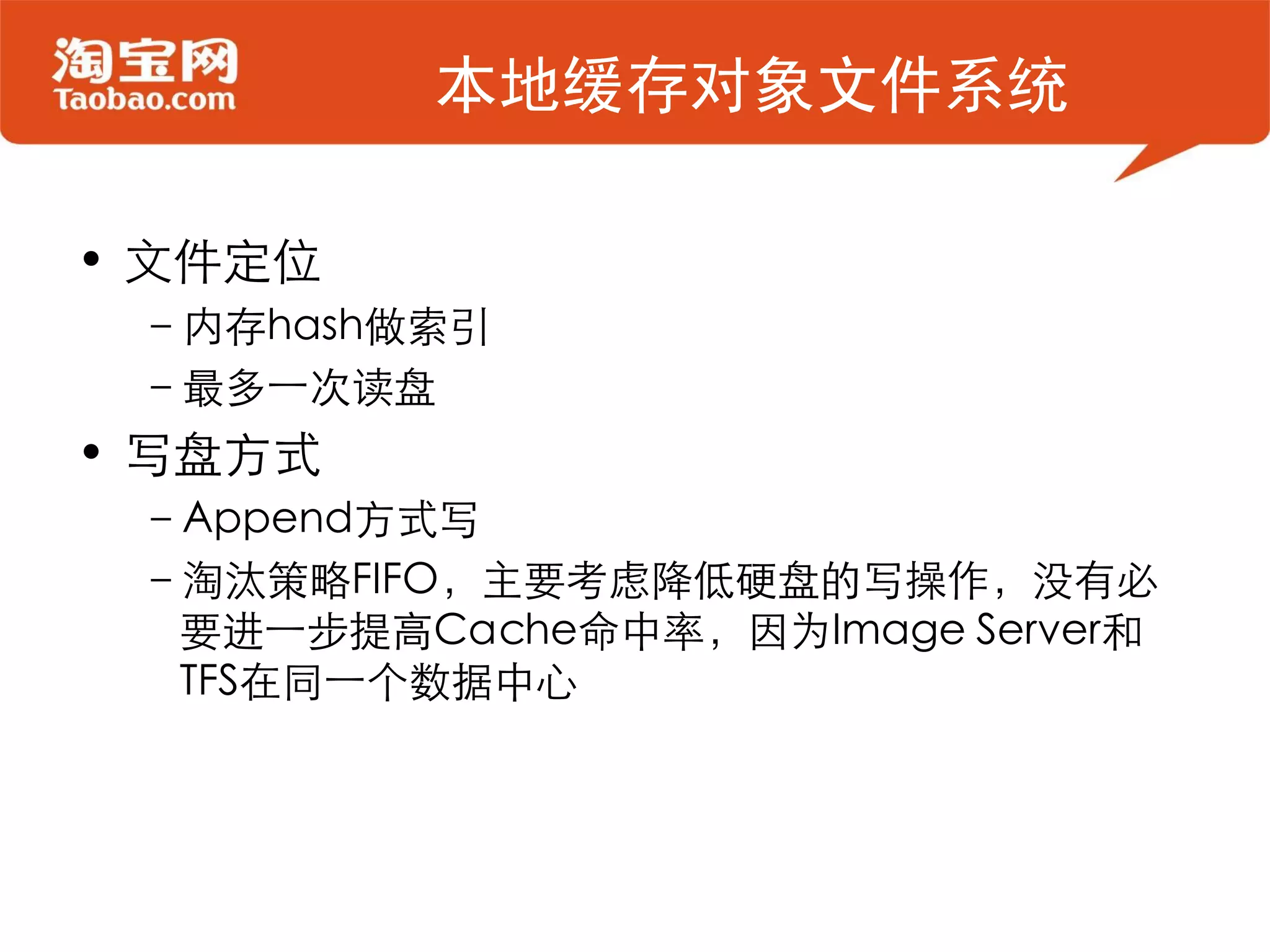 本地缓存对象文件系统

• 文件定位
 –内存hash做索引
 –最多一次读盘
• 写盘方式
 –Append方式写
 –淘汰策略FIFO，主要考虑降低硬盘的写操作，没有必
  要进一步提高Cache命中率，因为Image Server和
  TFS在同一个数据中心
 