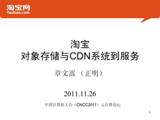 淘宝
对象存储与CDN系统到服务
    章文嵩 （正明）

       2011.11.26
  中国计算机大会（CNCC2011）云计算论坛
                           1
 
