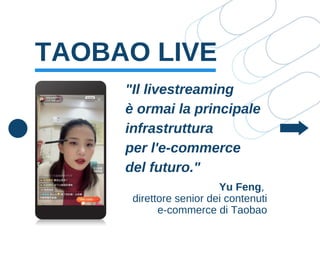 TAOBAO LIVE
"Il livestreaming
è ormai la principale
infrastruttura
per l'e-commerce
del futuro."
Yu Feng,
direttore senior dei contenuti
e-commerce di Taobao
 