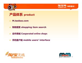 产品体系     product

M.taobao.com


购物搜索 shopping item search


合作商城 Cooperated online shops


手机客户端 mobile users’ interface




                                8
 