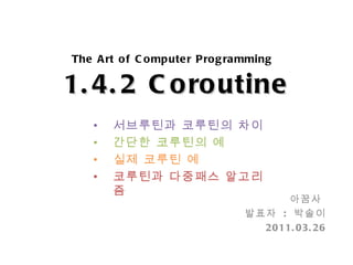 The Art of Computer Programming   1.4.2 Coroutine 아꿈사  발표자  :  박솔이 2011.03.26 ,[object Object],[object Object],[object Object],[object Object]