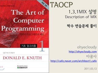 TAOCP
              1.3.1MIX 설명
           Description of MIX

             짝수 연습문제 풀이




                     ohyecloudy
              http://ohyecloudy.com
                            아꿈사
http://cafe.naver.com/architect1.cafe

                          2011.03.12
 