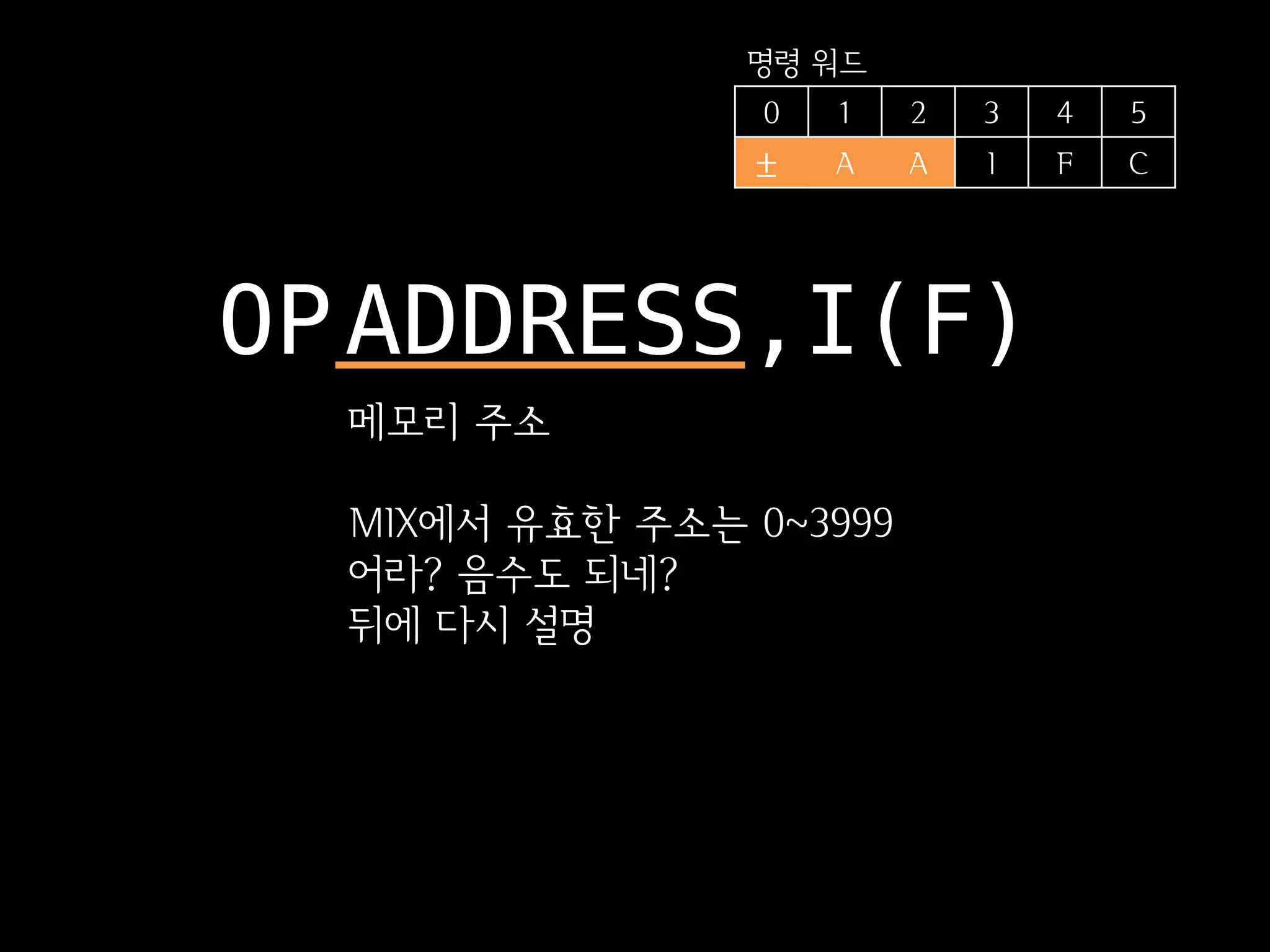 명령 워드
                 0   1   2   3   4   5
                ±    A   A   I   F   C




OP ADDRESS,I(F)
  메모리 주소

  MIX에서 유효한 주소는 0~3999
  어라? 음수도 되네?
  뒤에 다시 설명
 