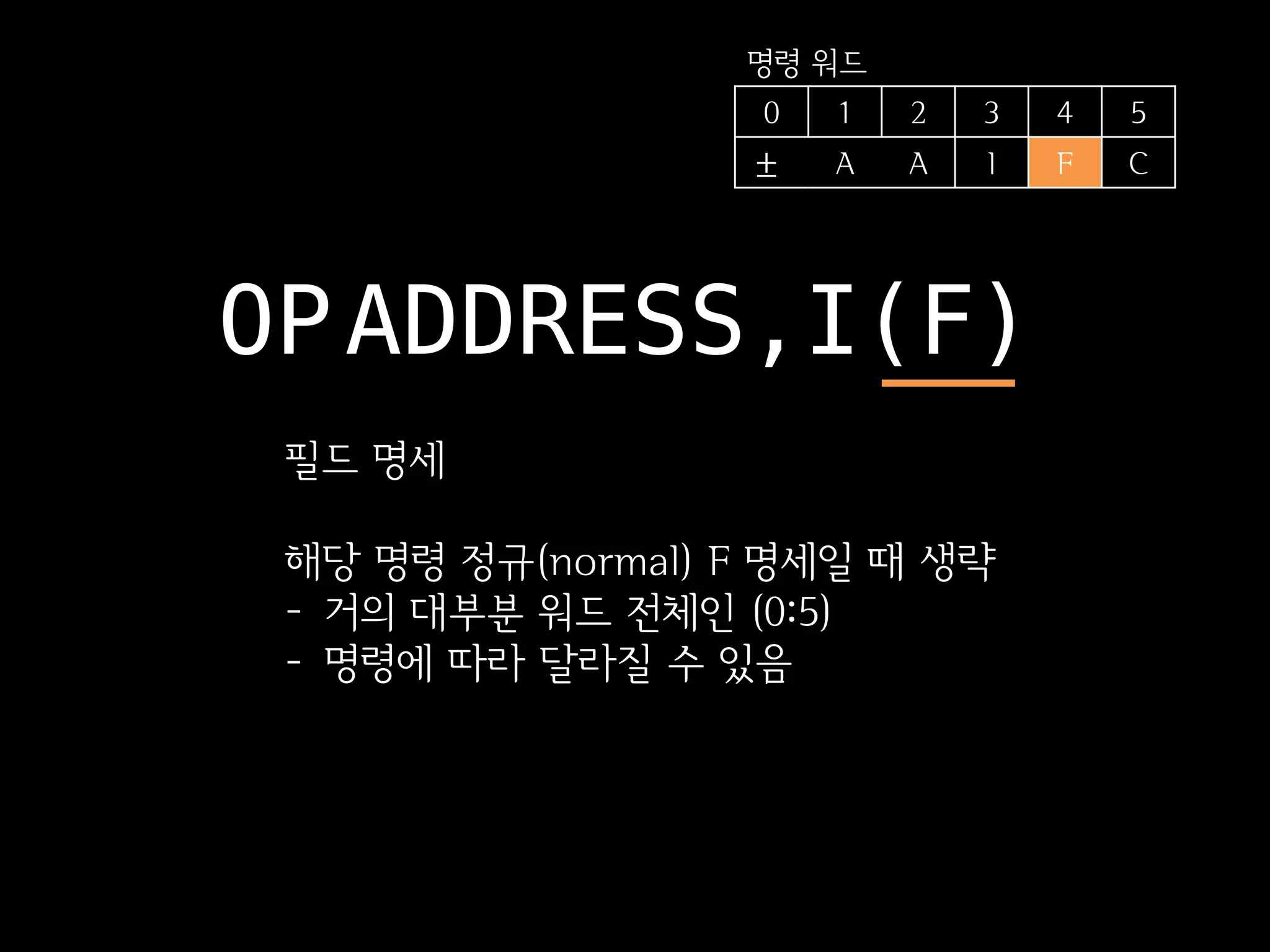 명령 워드
                   0   1   2   3   4   5
                  ±    A   A   I   F   C




OP ADDRESS,I(F)
 필드 명세

 해당 명령 정규(normal) F 명세일 때 생략
 - 거의 대부분 워드 전체인 (0:5)
 - 명령에 따라 달라질 수 있음
 