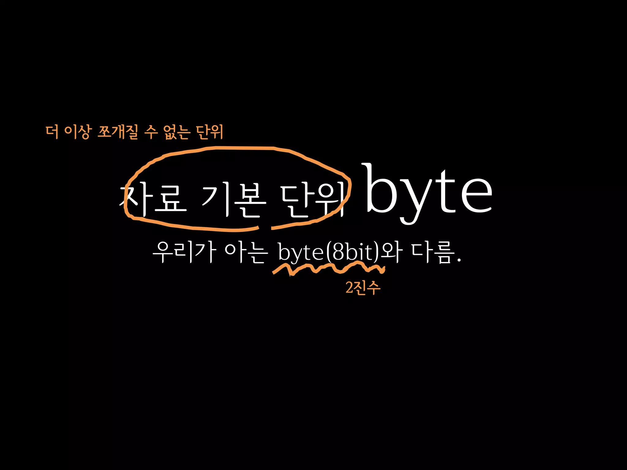 더 이상 쪼개질 수 없는 단위



      자료 기본 단위         byte
         우리가 아는 byte(8bit)와 다름.
                      2진수
 