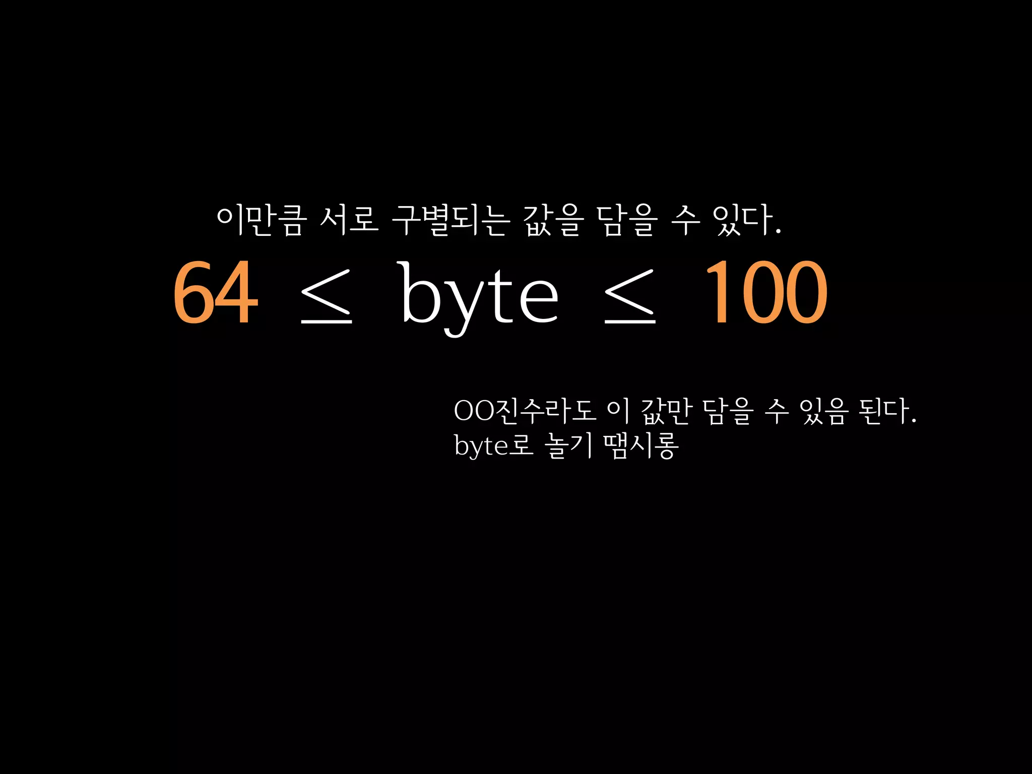 이만큼 서로 구별되는 값을 담을 수 있다.

64 ≤ byte ≤ 100
          OO진수라도 이 값만 담을 수 있음 된다.
          byte로 놀기 땜시롱
 
