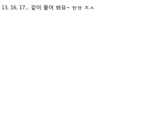 13, 16, 17… 같이 풀어 봐요~ ㅠㅠ ㅈㅅ
 