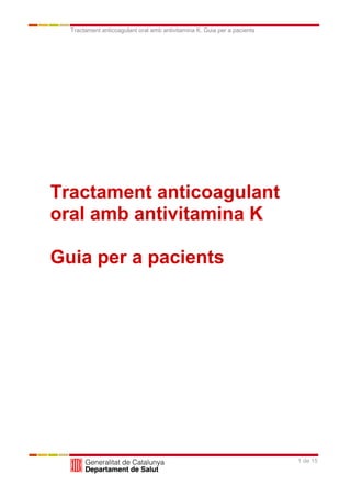 Tractament anticoagulant oral amb antivitamina K. Guia per a pacients




Tractament anticoagulant
oral amb antivitamina K

Guia per a pacients




                                                                          1 de 15
 