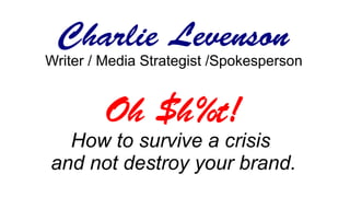 Charlie Levenson
Writer / Media Strategist /Spokesperson
Oh $h%t!
How to survive a crisis
and not destroy your brand.
 