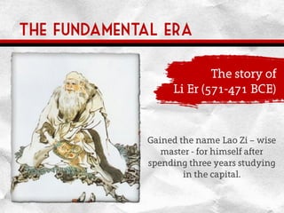 The fundamental era
The story of
Li Er (571-471 BCE)
Gained the name Lao Zi – wise
master - for himself after
spending three years studying
in the capital.
 