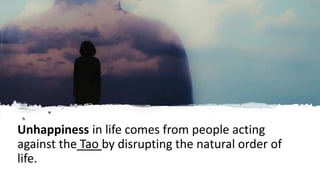 Unhappiness in life comes from people acting
against the Tao by disrupting the natural order of
life.
 