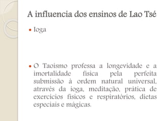 A influencia dos ensinos de Lao Tsé




Ioga

O Taoísmo professa a longevidade e a
imortalidade
física
pela
perfeita
submissão à ordem natural universal,
através da ioga, meditação, prática de
exercícios físicos e respiratórios, dietas
especiais e mágicas.

 