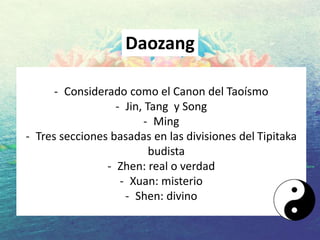 - Considerado como el Canon del Taoísmo
- Jin, Tang y Song
- Ming
- Tres secciones basadas en las divisiones del Tipitaka
budista
- Zhen: real o verdad
- Xuan: misterio
- Shen: divino
Daozang
 