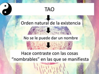 TAO
Orden natural de la existencia
No se le puede dar un nombre
Hace contraste con las cosas
“nombrables” en las que se manifiesta
 