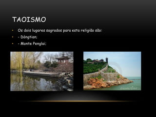 TAOISMO
• Os dois lugares sagrados para esta religião são:
• - Dòngtian;
• - Monte Penglai;
 